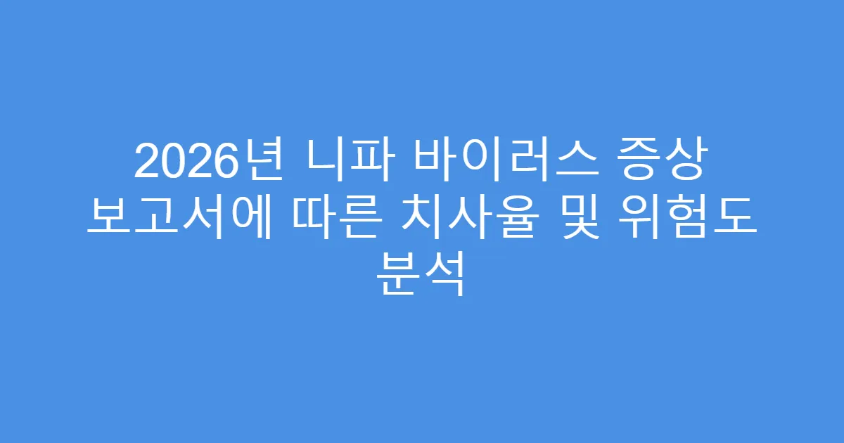 2026년 니파 바이러스 증상 보고서에 따른 치사율 및 위험도 분석