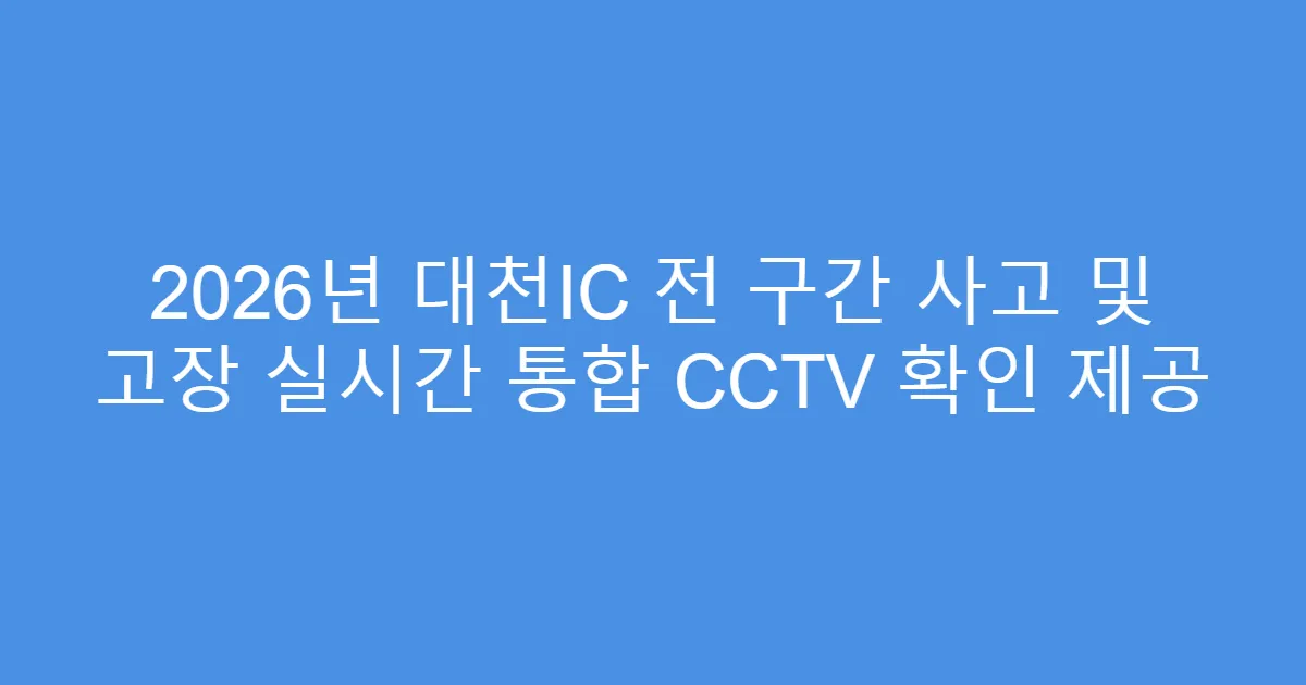 2026년 대천IC 전 구간 사고 및 고장 실시간 통합 CCTV 확인 제공