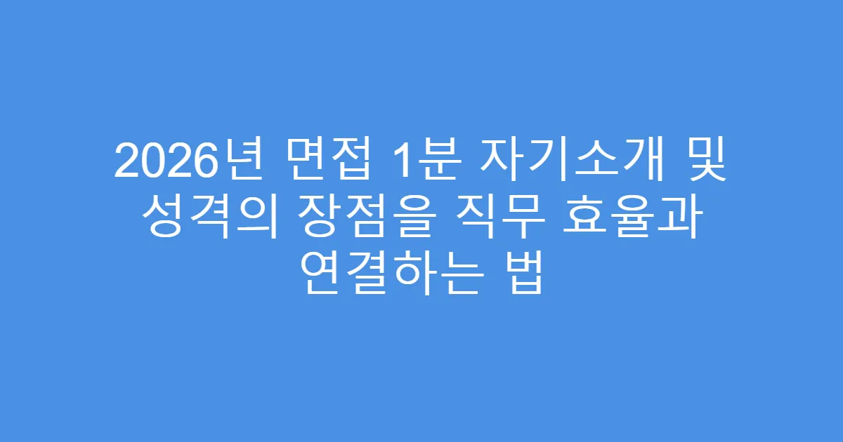 2026년 면접 1분 자기소개 및 성격의 장점을 직무 효율과 연결하는 법