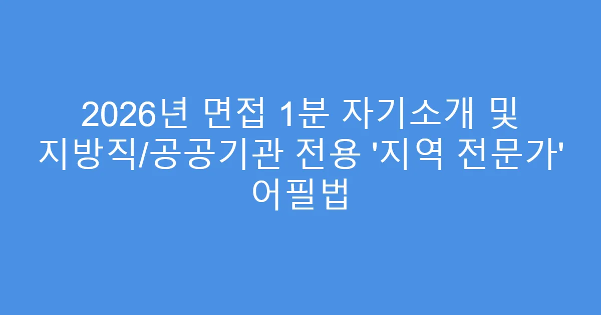 2026년 면접 1분 자기소개 및 지방직/공공기관 전용 ‘지역 전문가’ 어필법