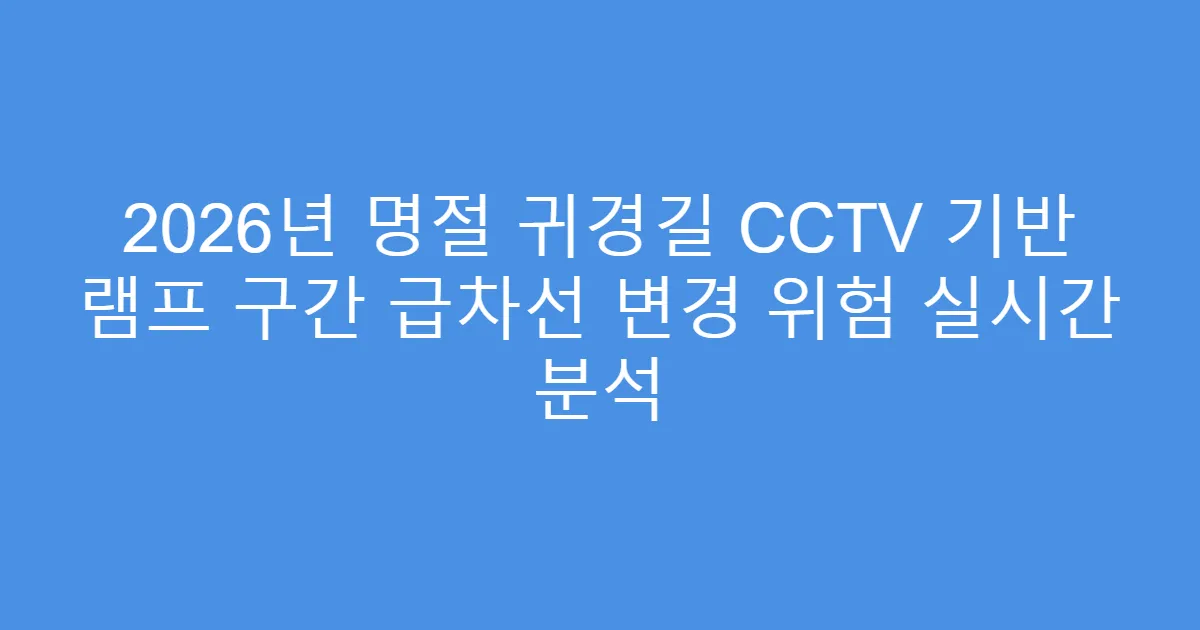 2026년 명절 귀경길 CCTV 기반 램프 구간 급차선 변경 위험 실시간 분석