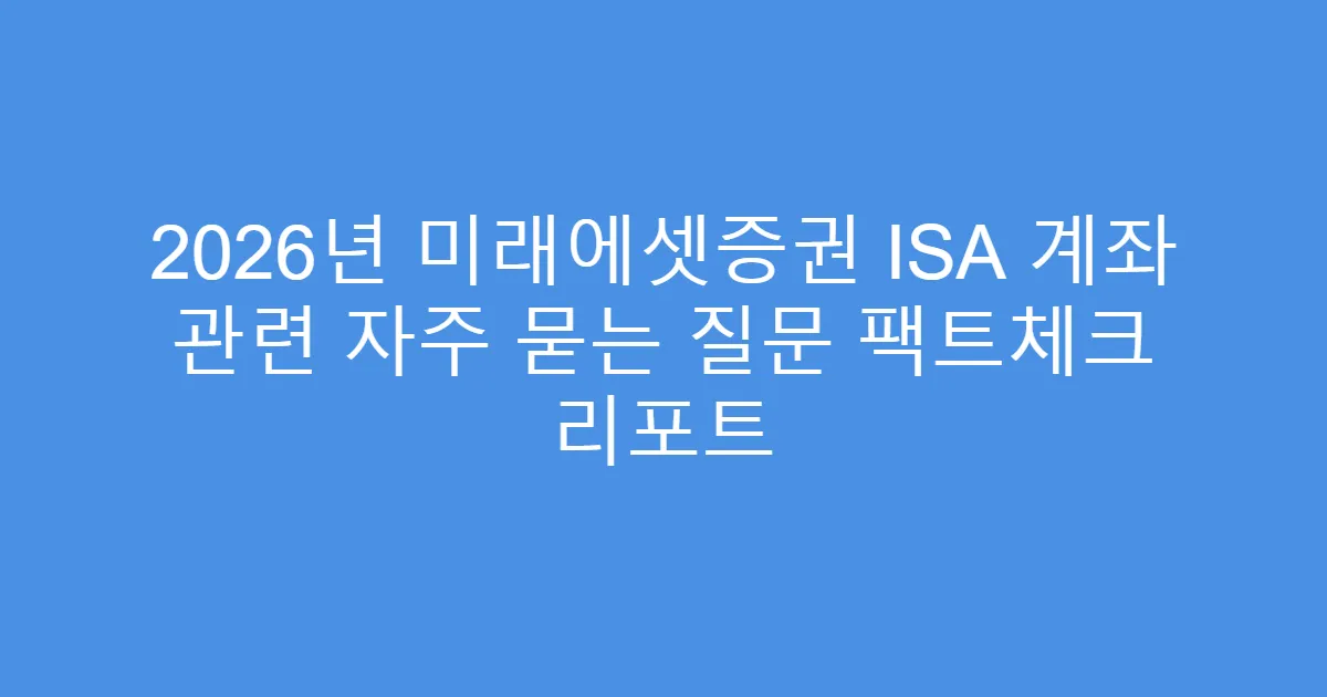 2026년 미래에셋증권 ISA 계좌 관련 자주 묻는 질문 팩트체크 리포트