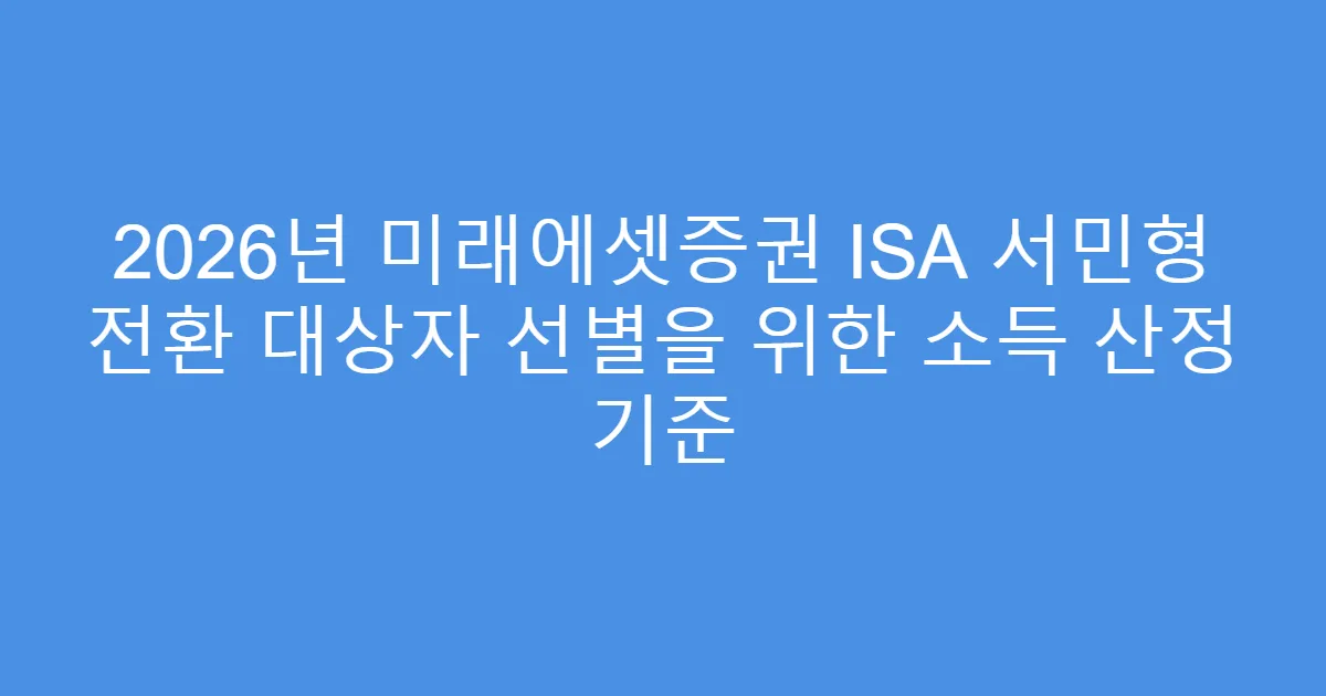 2026년 미래에셋증권 ISA 서민형 전환 대상자 선별을 위한 소득 산정 기준