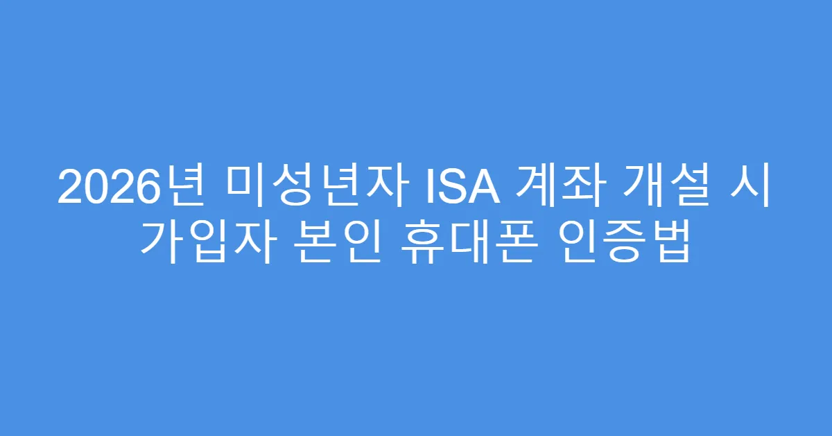2026년 미성년자 ISA 계좌 개설 시 가입자 본인 휴대폰 인증법