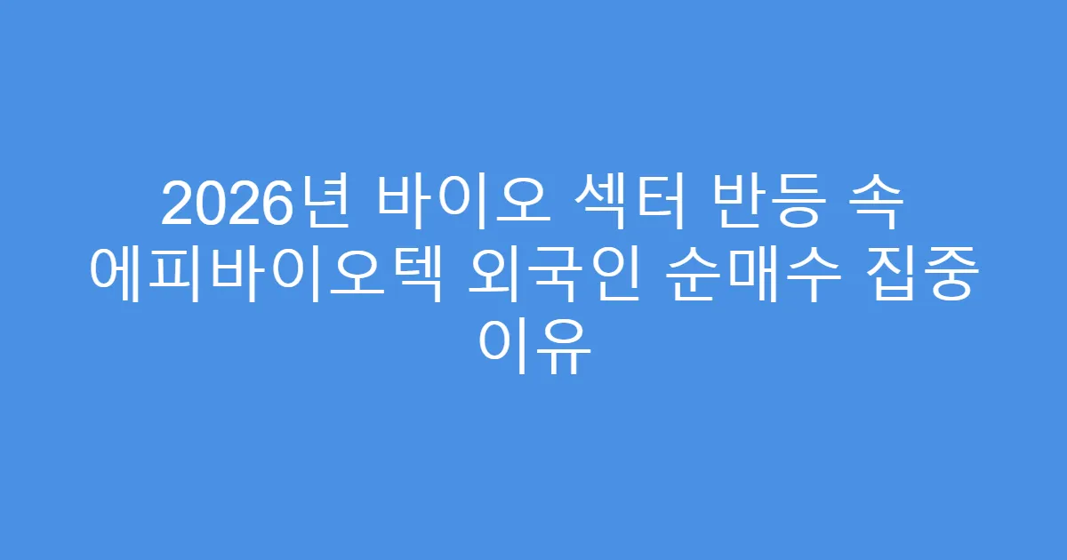 2026년 바이오 섹터 반등 속 에피바이오텍 외국인 순매수 집중 이유