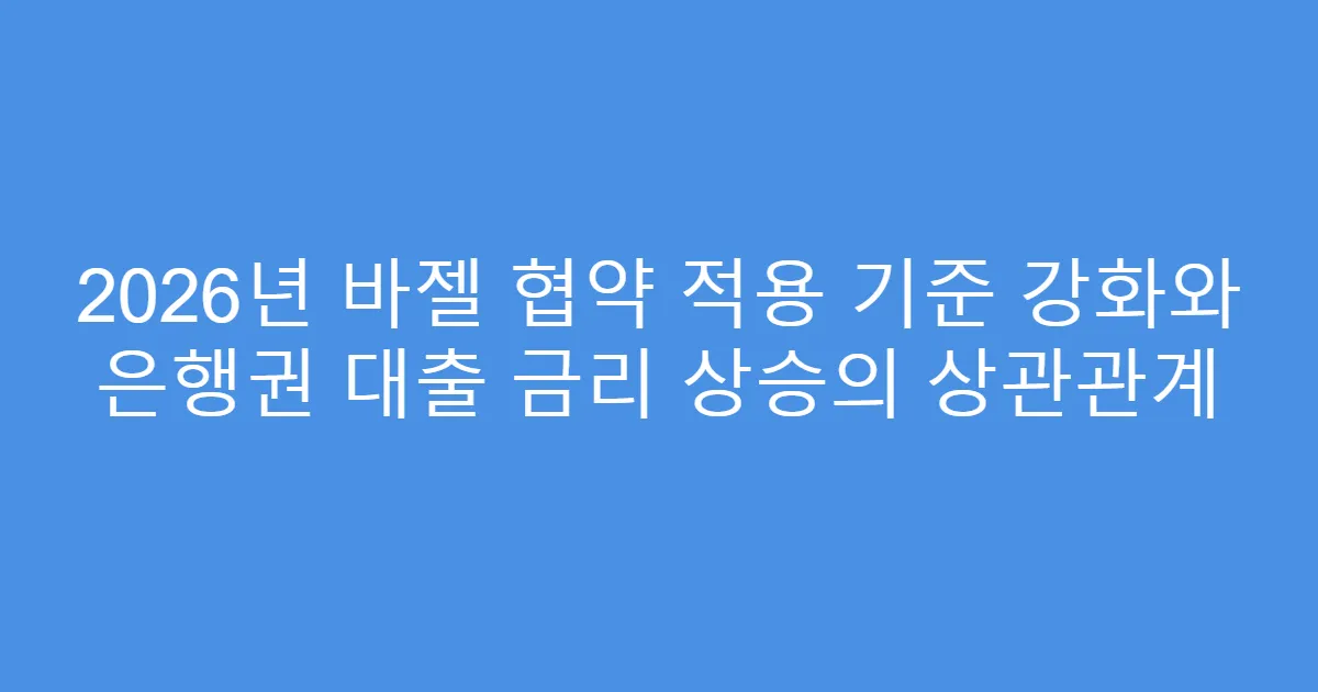 2026년 바젤 협약 적용 기준 강화와 은행권 대출 금리 상승의 상관관계