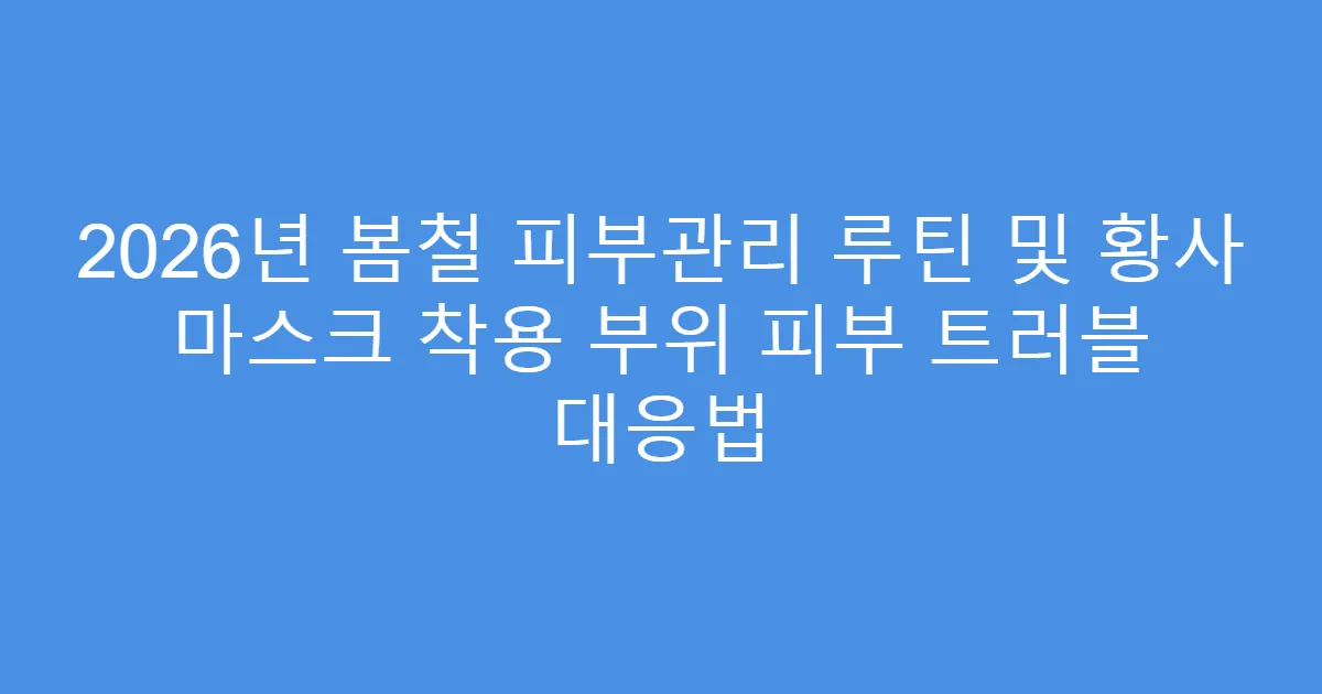 2026년 봄철 피부관리 루틴 및 황사 마스크 착용 부위 피부 트러블 대응법