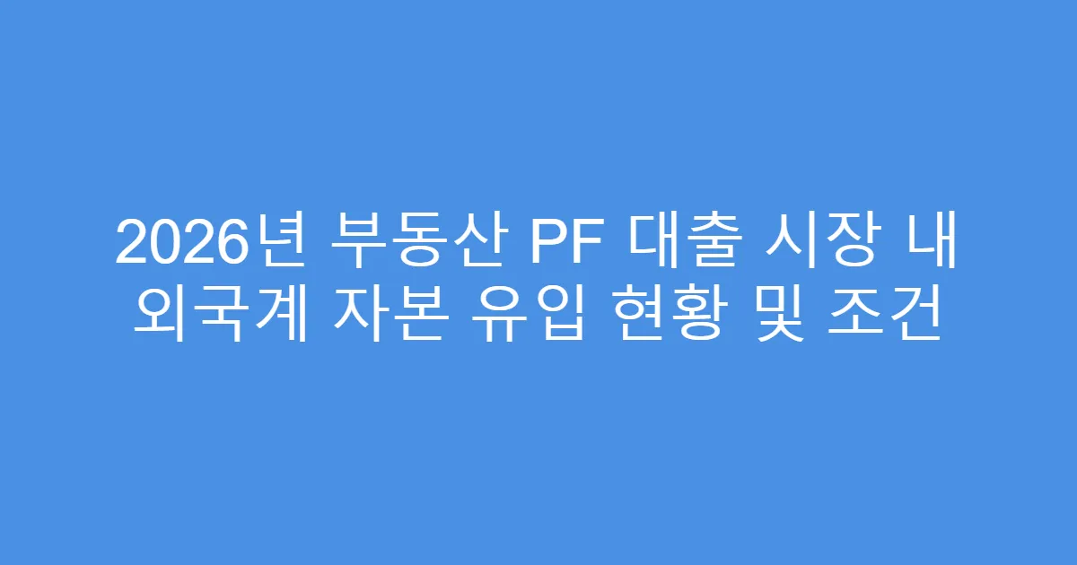 2026년 부동산 PF 대출 시장 내 외국계 자본 유입 현황 및 조건