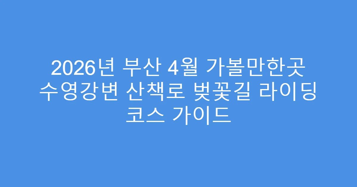 2026년 부산 4월 가볼만한곳 수영강변 산책로 벚꽃길 라이딩 코스 가이드