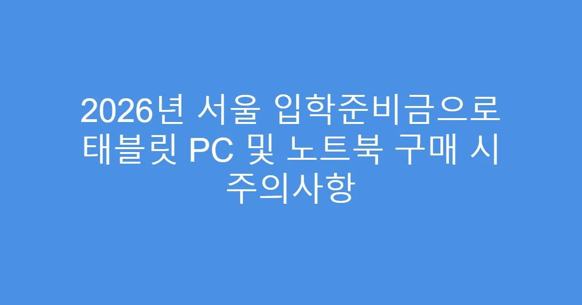 2026년 서울 입학준비금으로 태블릿 PC 및 노트북 구매 시 주의사항