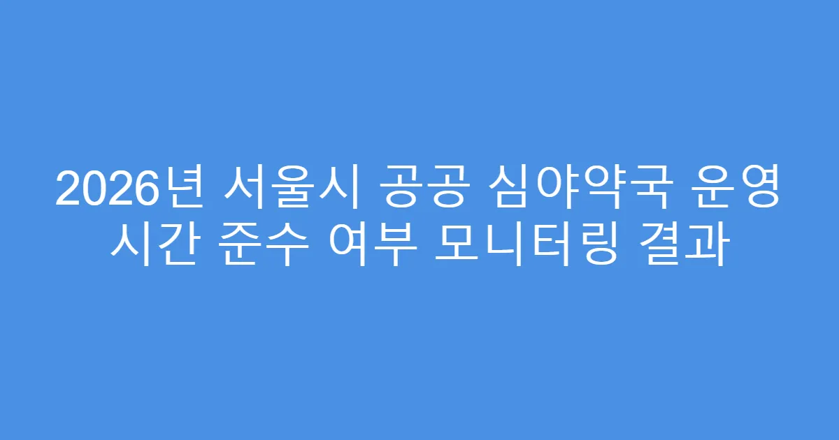 2026년 서울시 공공 심야약국 운영 시간 준수 여부 모니터링 결과