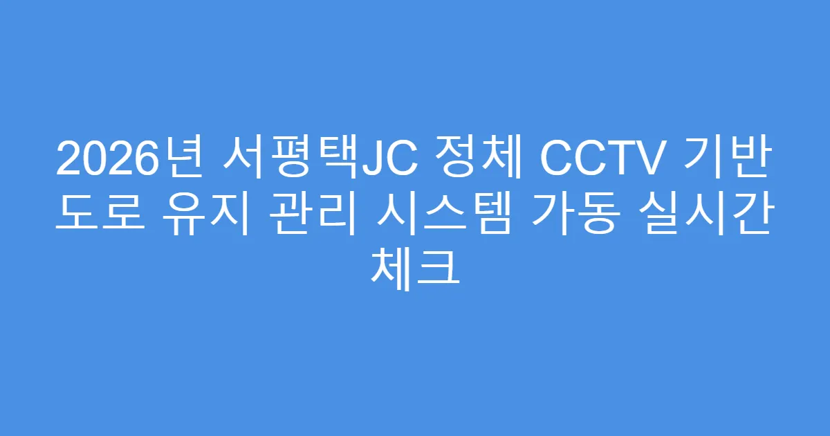 2026년 서평택JC 정체 CCTV 기반 도로 유지 관리 시스템 가동 실시간 체크