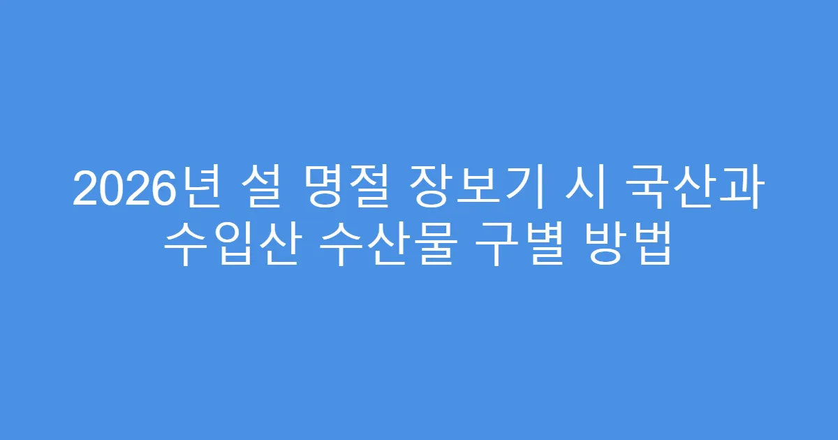 2026년 설 명절 장보기 시 국산과 수입산 수산물 구별 방법