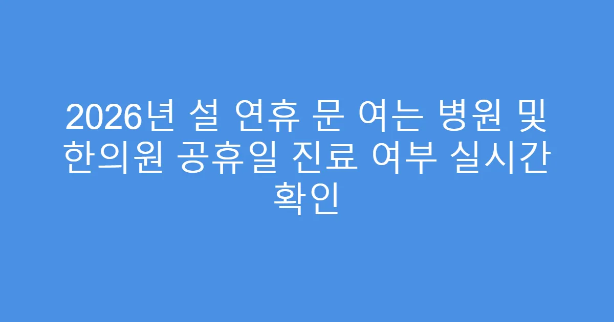 2026년 설 연휴 문 여는 병원 및 한의원 공휴일 진료 여부 실시간 확인