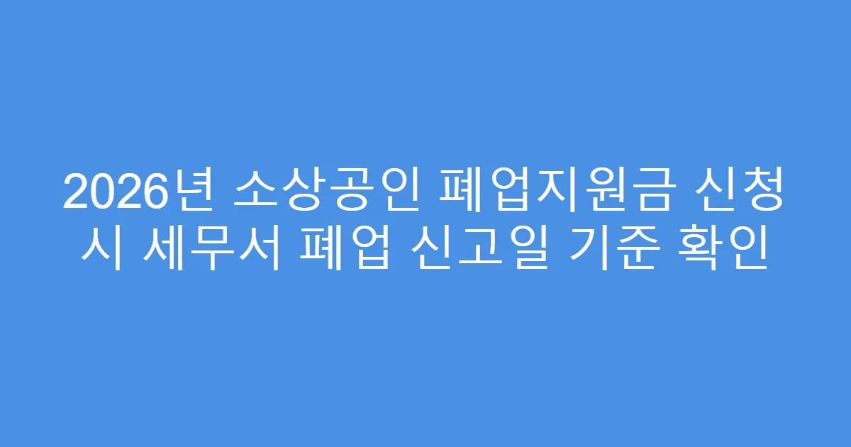 2026년 소상공인 폐업지원금 신청 시 세무서 폐업 신고일 기준 확인
