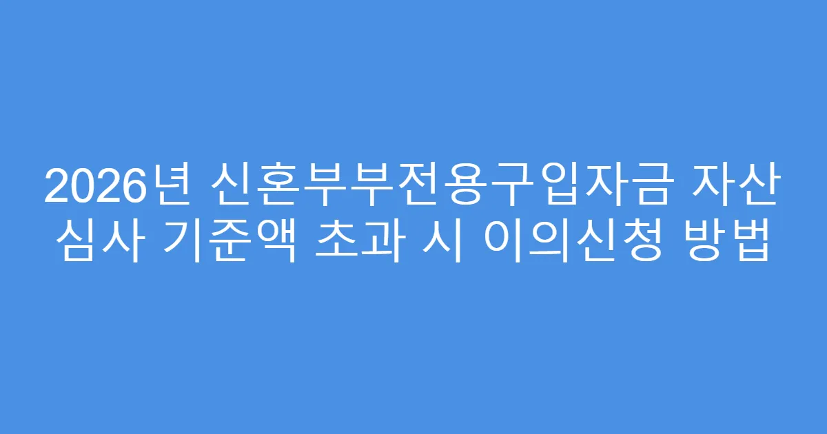 2026년 신혼부부전용구입자금 자산 심사 기준액 초과 시 이의신청 방법