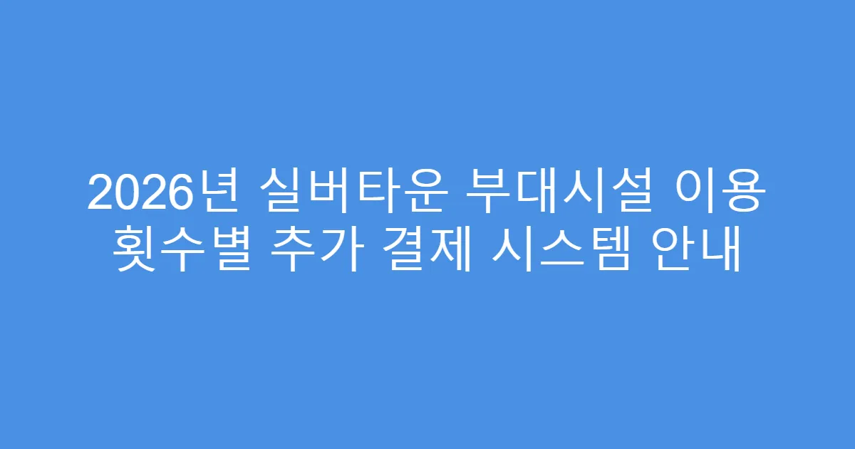 2026년 실버타운 부대시설 이용 횟수별 추가 결제 시스템 안내