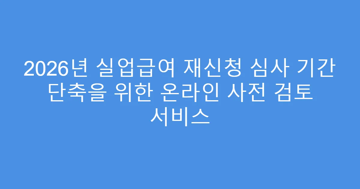 2026년 실업급여 재신청 심사 기간 단축을 위한 온라인 사전 검토 서비스