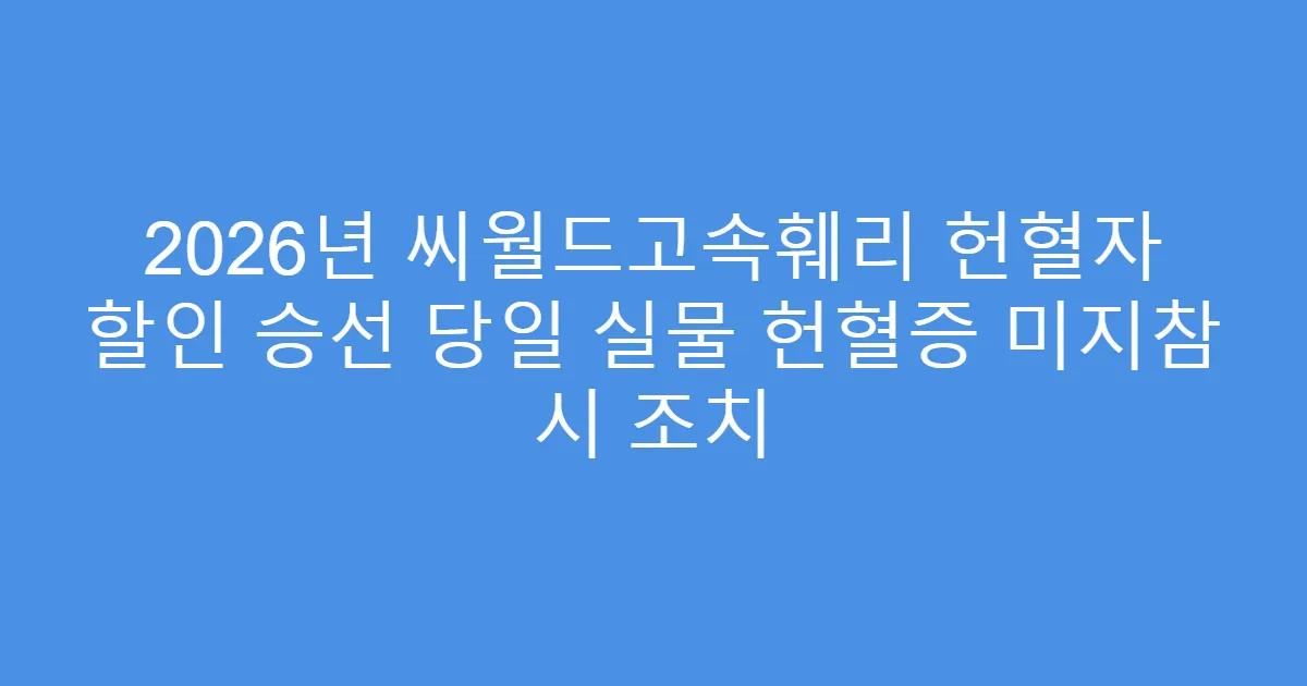 2026년 씨월드고속훼리 헌혈자 할인 승선 당일 실물 헌혈증 미지참 시 조치