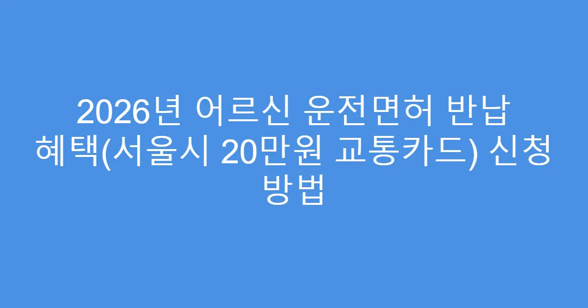 2026년 어르신 운전면허 반납 혜택(서울시 20만원 교통카드) 신청 방법