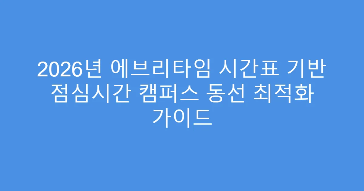 2026년 에브리타임 시간표 기반 점심시간 캠퍼스 동선 최적화 가이드