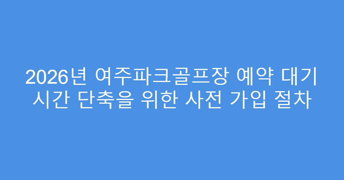2026년 여주파크골프장 예약 대기 시간 단축을 위한 사전 가입 절차