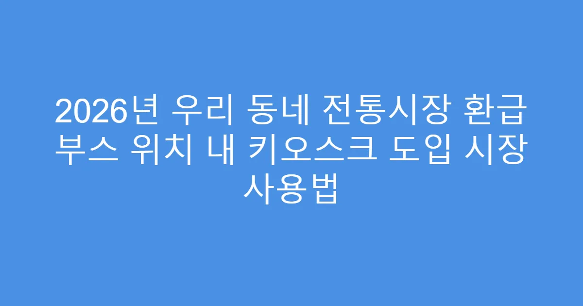 2026년 우리 동네 전통시장 환급 부스 위치 내 키오스크 도입 시장 사용법