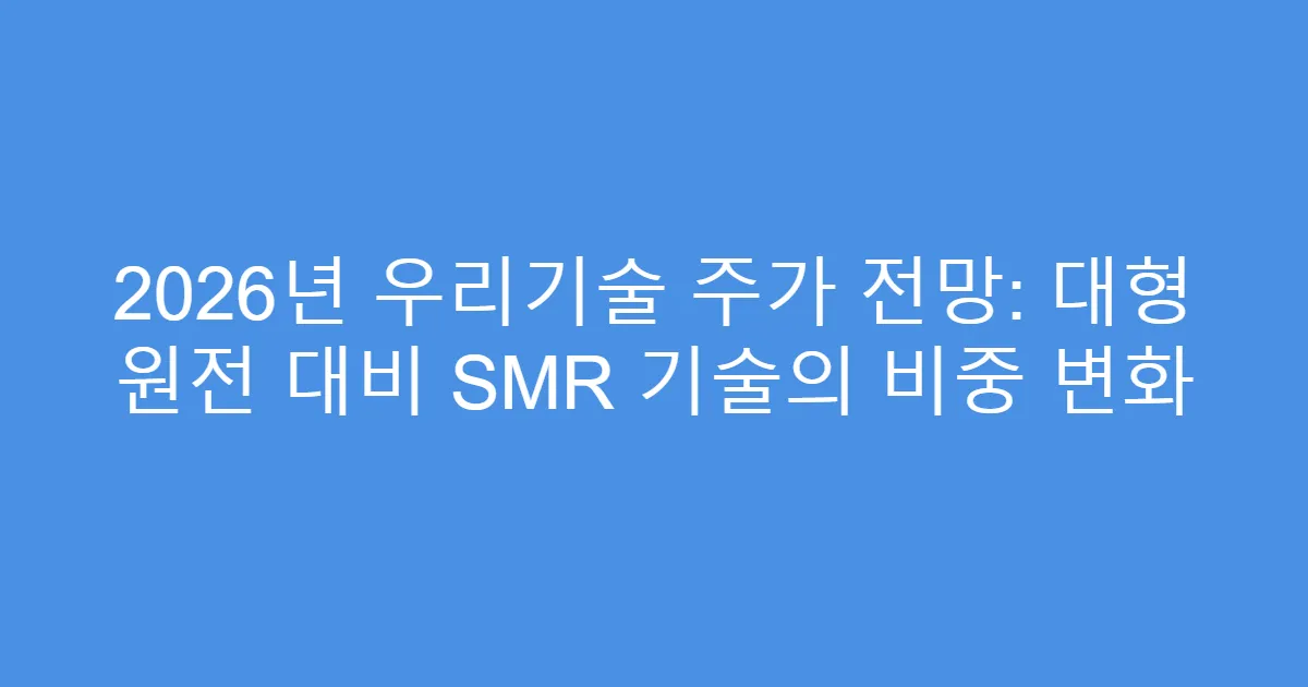 2026년 우리기술 주가 전망: 대형 원전 대비 SMR 기술의 비중 변화