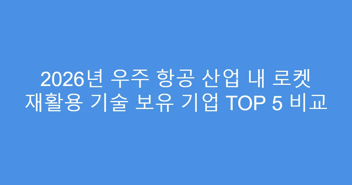 2026년 우주 항공 산업 내 로켓 재활용 기술 보유 기업 TOP 5 비교