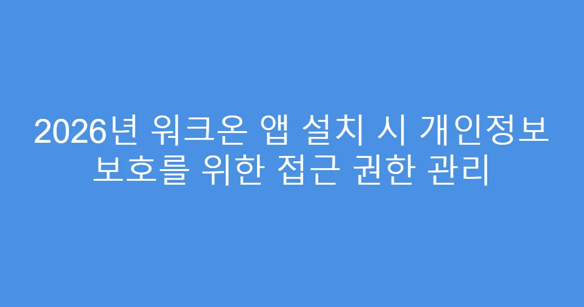 2026년 워크온 앱 설치 시 개인정보 보호를 위한 접근 권한 관리