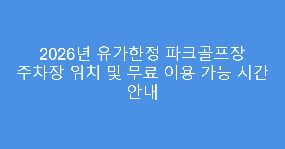 2026년 유가한정 파크골프장 주차장 위치 및 무료 이용 가능 시간 안내