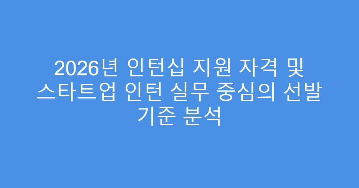 2026년 인턴십 지원 자격 및 스타트업 인턴 실무 중심의 선발 기준 분석