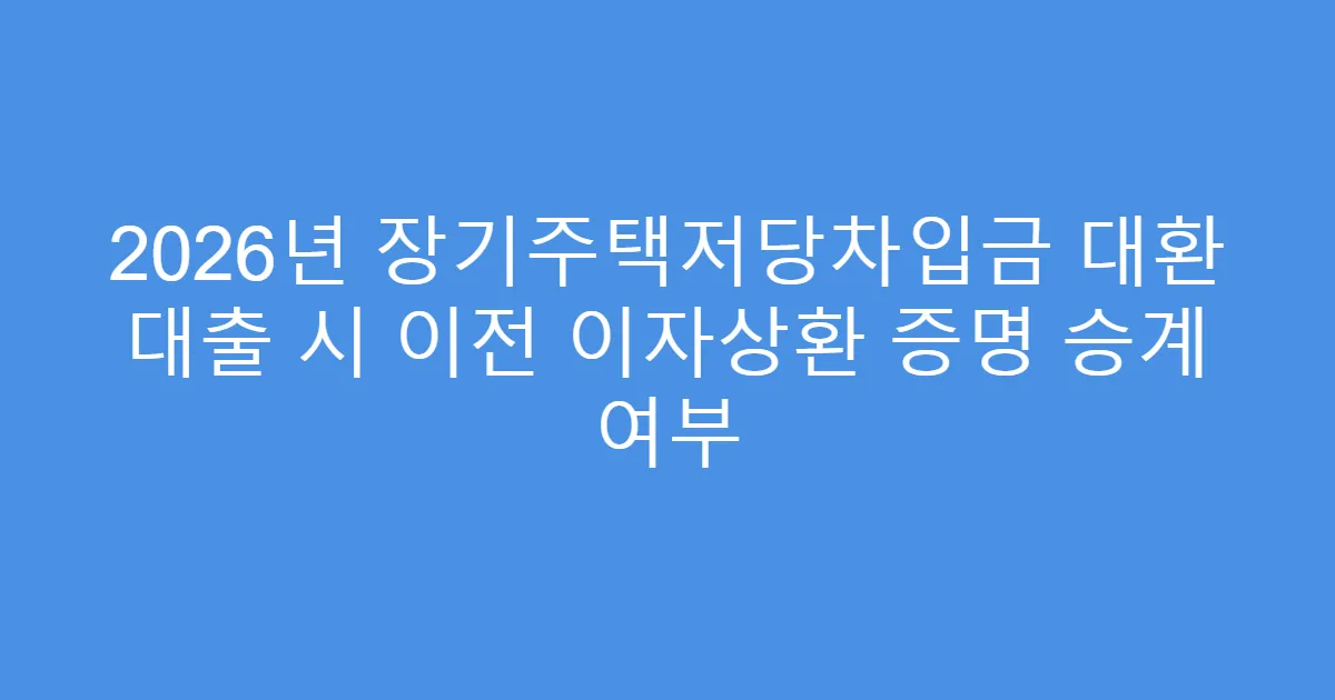 2026년 장기주택저당차입금 대환 대출 시 이전 이자상환 증명 승계 여부