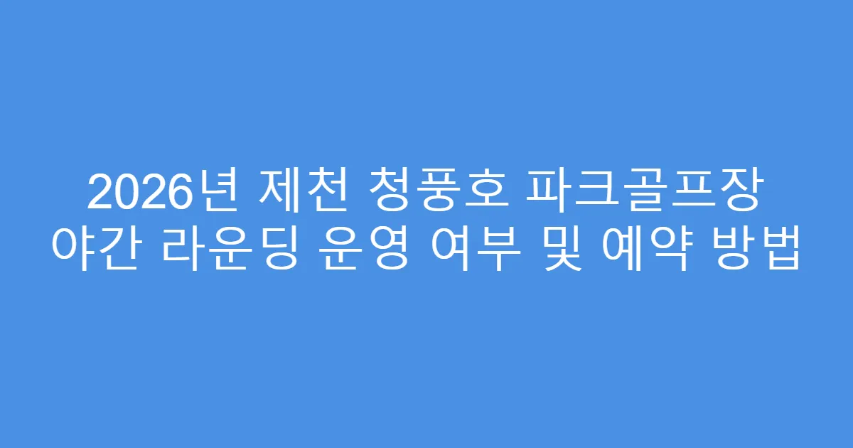 2026년 제천 청풍호 파크골프장 야간 라운딩 운영 여부 및 예약 방법