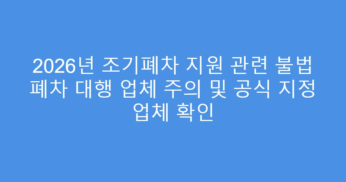 2026년 조기폐차 지원 관련 불법 폐차 대행 업체 주의 및 공식 지정 업체 확인