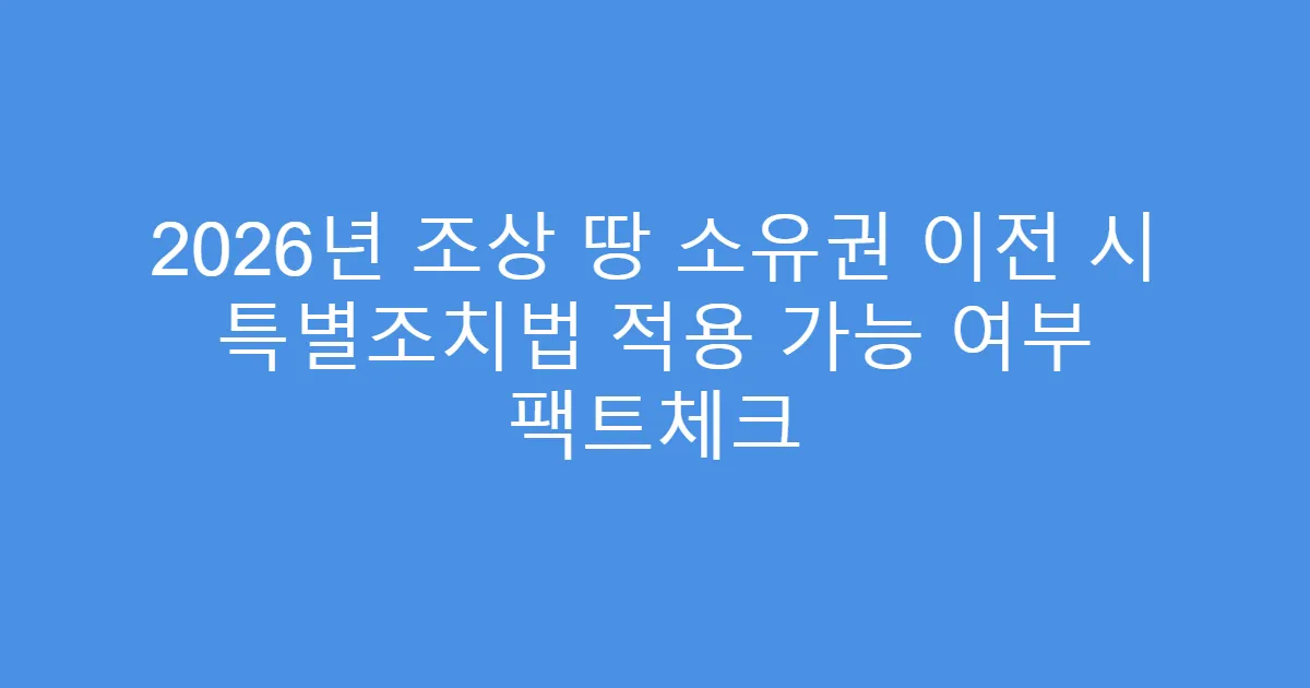 2026년 조상 땅 소유권 이전 시 특별조치법 적용 가능 여부 팩트체크