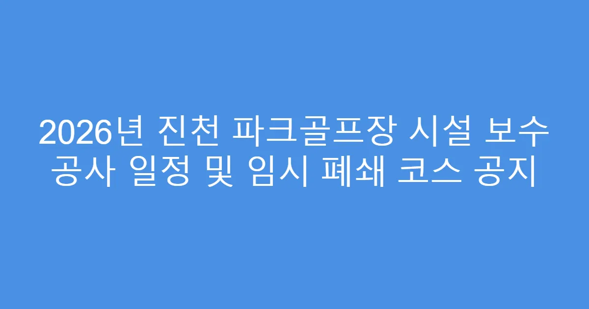 2026년 진천 파크골프장 시설 보수 공사 일정 및 임시 폐쇄 코스 공지