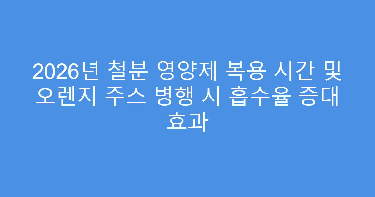 2026년 철분 영양제 복용 시간 및 오렌지 주스 병행 시 흡수율 증대 효과