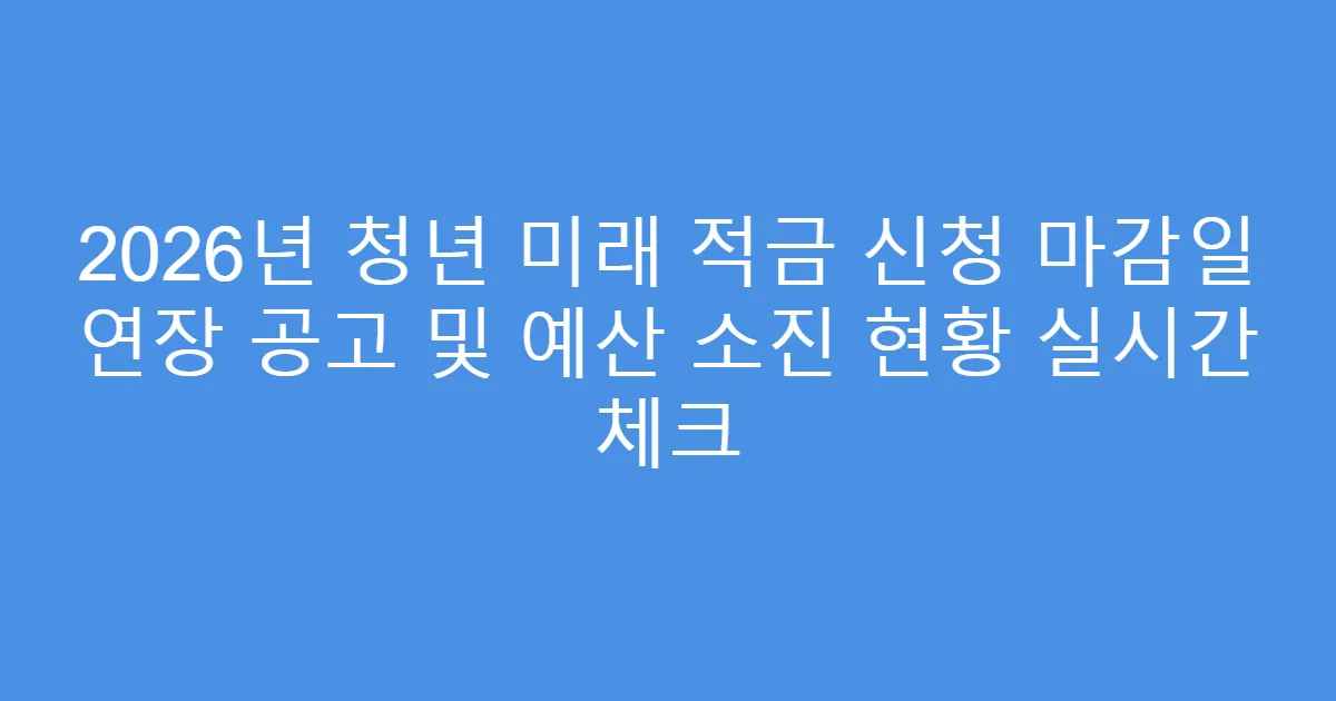 2026년 청년 미래 적금 신청 마감일 연장 공고 및 예산 소진 현황 실시간 체크