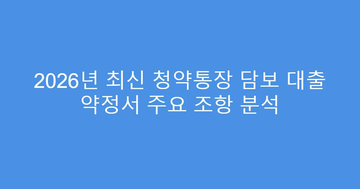 2026년 최신 청약통장 담보 대출 약정서 주요 조항 분석