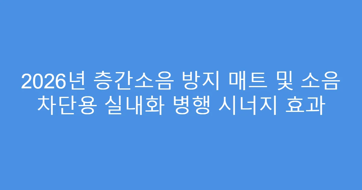 2026년 층간소음 방지 매트 및 소음 차단용 실내화 병행 시너지 효과