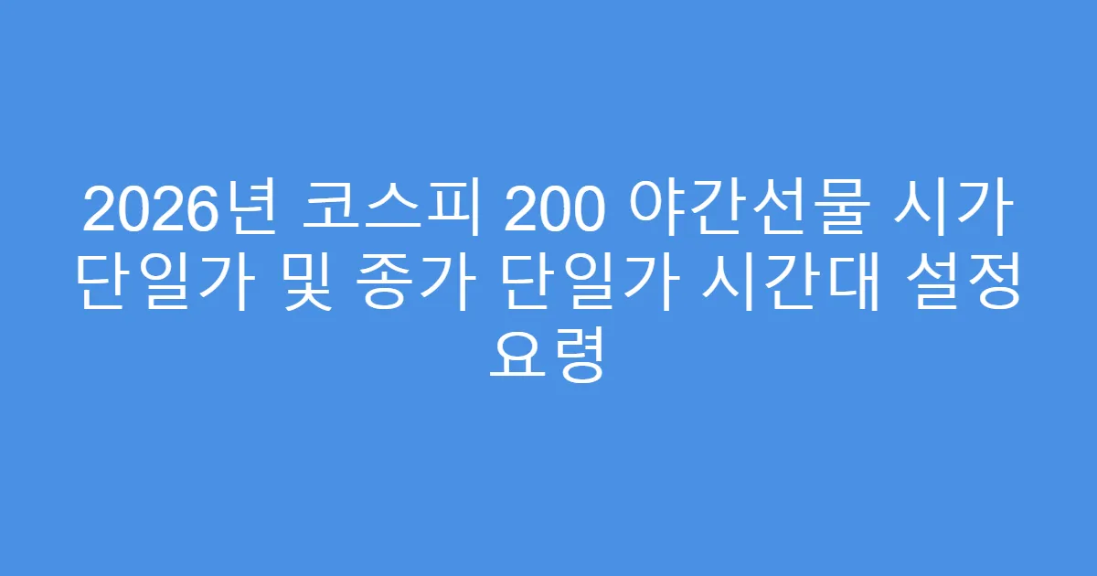 2026년 코스피 200 야간선물 시가 단일가 및 종가 단일가 시간대 설정 요령