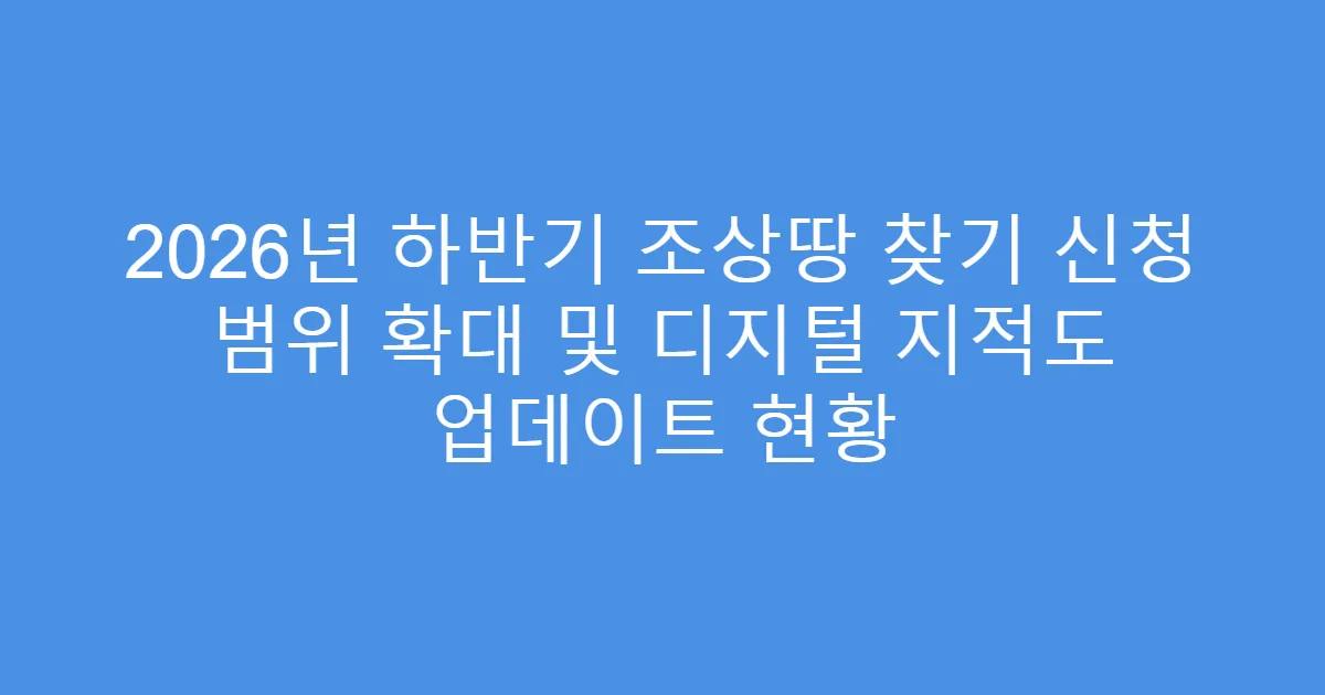 2026년 하반기 조상땅 찾기 신청 범위 확대 및 디지털 지적도 업데이트 현황