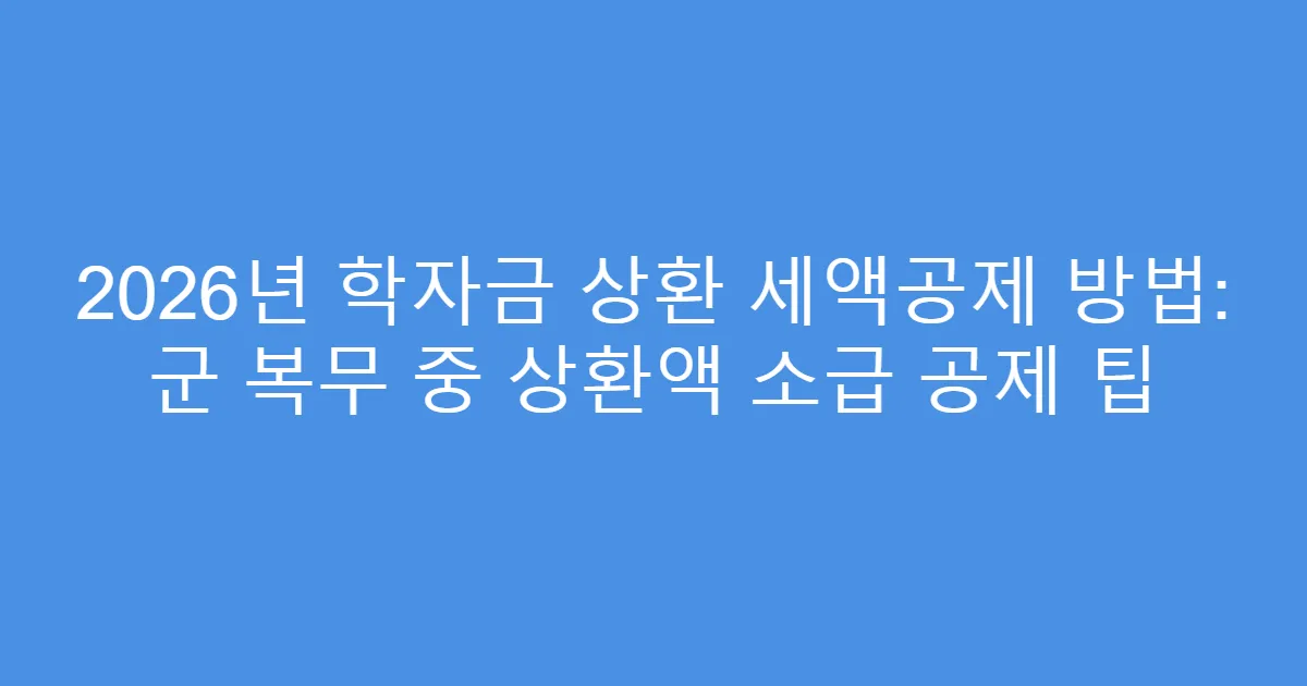 2026년 학자금 상환 세액공제 방법: 군 복무 중 상환액 소급 공제 팁