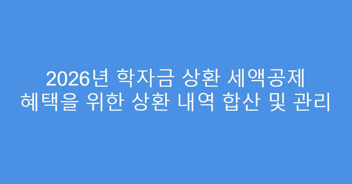 2026년 학자금 상환 세액공제 혜택을 위한 상환 내역 합산 및 관리