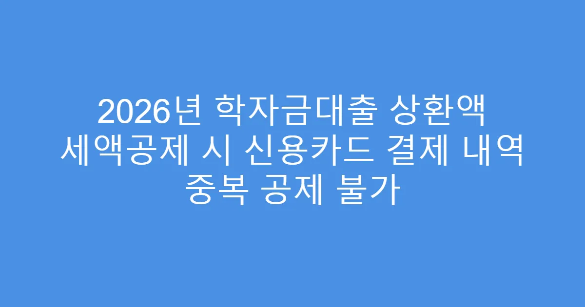 2026년 학자금대출 상환액 세액공제 시 신용카드 결제 내역 중복 공제 불가
