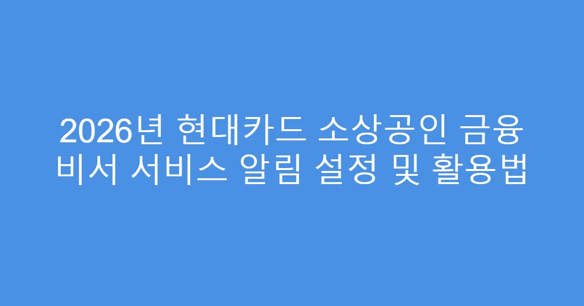 2026년 현대카드 소상공인 금융 비서 서비스 알림 설정 및 활용법