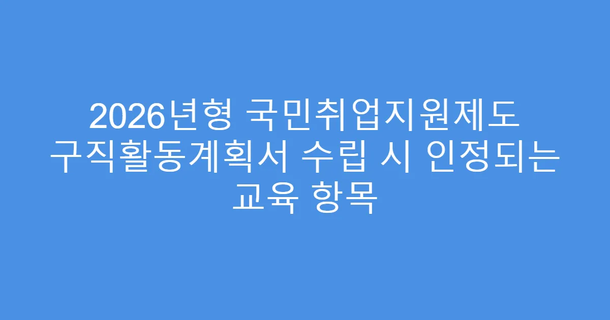 2026년형 국민취업지원제도 구직활동계획서 수립 시 인정되는 교육 항목