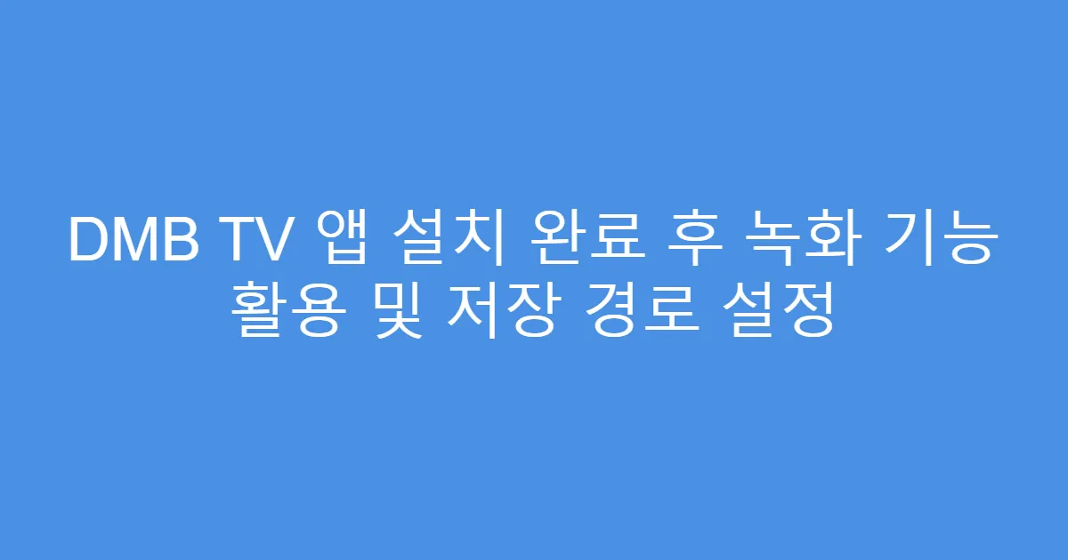 DMB TV 앱 설치 완료 후 녹화 기능 활용 및 저장 경로 설정
