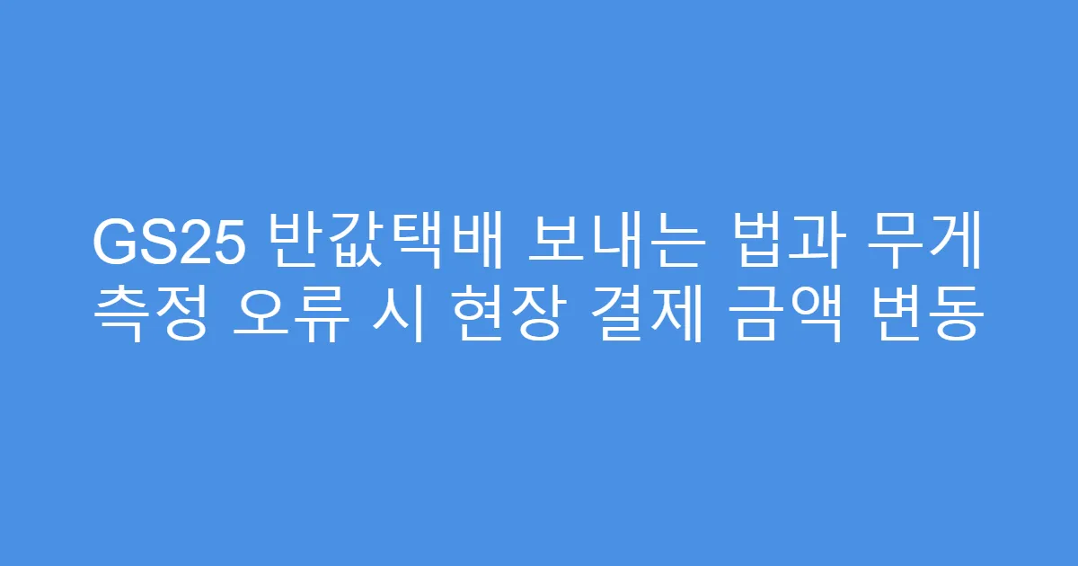 GS25 반값택배 보내는 법과 무게 측정 오류 시 현장 결제 금액 변동